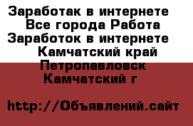 Заработак в интернете   - Все города Работа » Заработок в интернете   . Камчатский край,Петропавловск-Камчатский г.